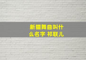 新疆舞曲叫什么名字 祁联儿